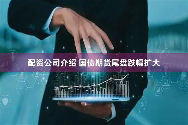 配资公司介绍 国债期货尾盘跌幅扩大