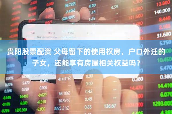 贵阳股票配资 父母留下的使用权房，户口外迁的子女，还能享有房屋相关权益吗？