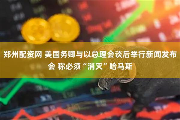 郑州配资网 美国务卿与以总理会谈后举行新闻发布会 称必须“消灭”哈马斯