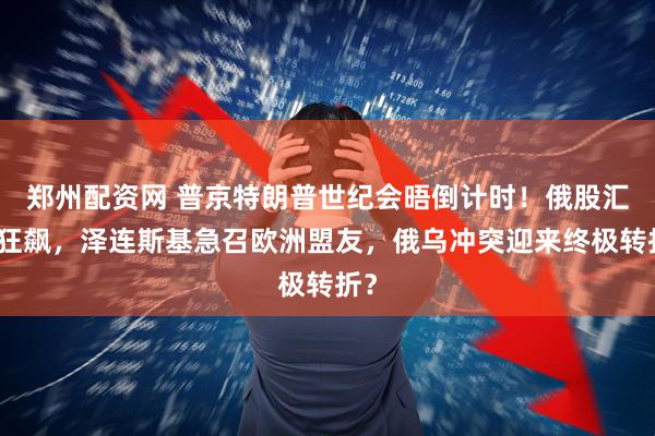 郑州配资网 普京特朗普世纪会晤倒计时！俄股汇市狂飙，泽连斯基急召欧洲盟友，俄乌冲突迎来终极转折？