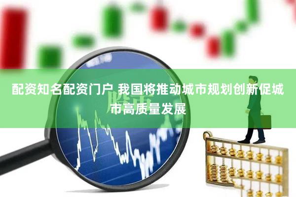 配资知名配资门户 我国将推动城市规划创新促城市高质量发展