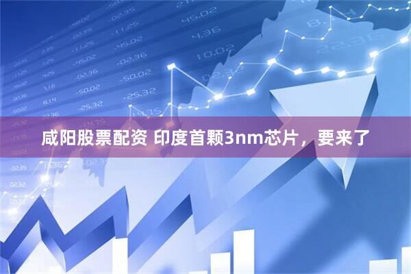 咸阳股票配资 印度首颗3nm芯片，要来了