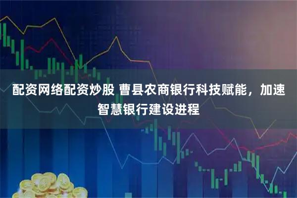 配资网络配资炒股 曹县农商银行科技赋能，加速智慧银行建设进程