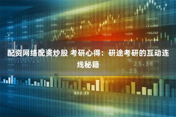 配资网络配资炒股 考研心得：研途考研的互动连线秘籍