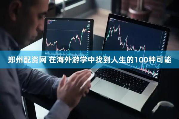 郑州配资网 在海外游学中找到人生的100种可能